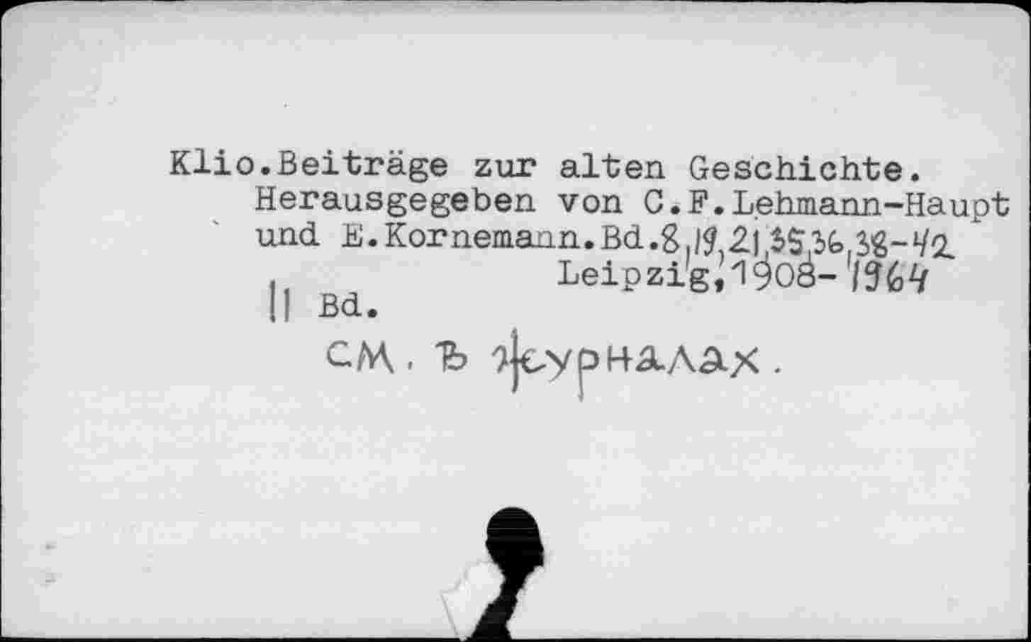 ﻿Klio.Beiträge zur alten Geschichte.
Herausgegeben von C.F.Lehmann-Haupt und E.Kornemann.Bd.gJl
Leipzi'gJ^oà-'/^
Il Bd.
Leipzi'g^OŠ- 'іНЧ
7Ј€-урНа.Д21Х .